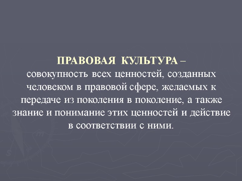 ПРАВОВАЯ  КУЛЬТУРА – совокупность всех ценностей, созданных человеком в правовой сфере, желаемых к